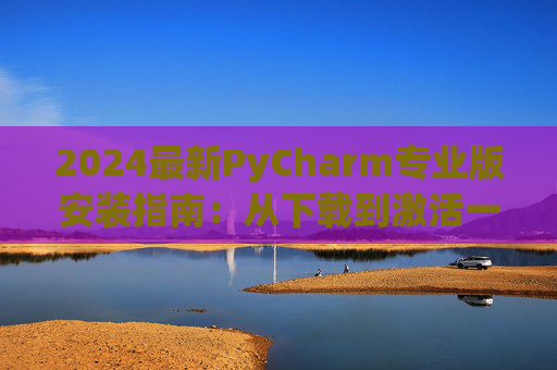 2024最新PyCharm专业版安装指南：从下载到激活一步到位